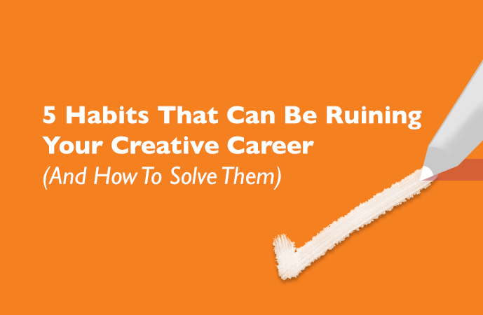 5 Habits That Can Be Ruining Your Creative Career